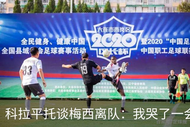 科拉平托谈梅西离队：我哭了一会儿，这种情感难以忽视